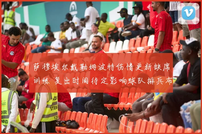 萨穆埃尔戴勒姆波特伤情更新缺席训练 复出时间待定影响球队排兵布阵