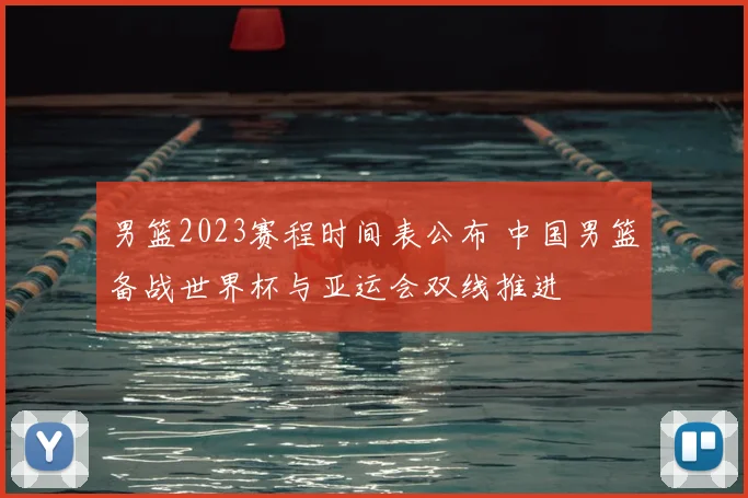 男篮2023赛程时间表公布 中国男篮备战世界杯与亚运会双线推进