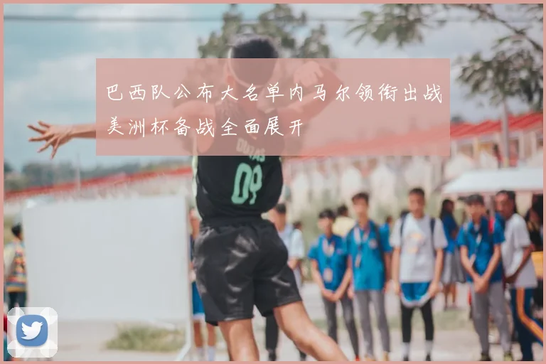 巴西队公布大名单内马尔领衔出战美洲杯备战全面展开
