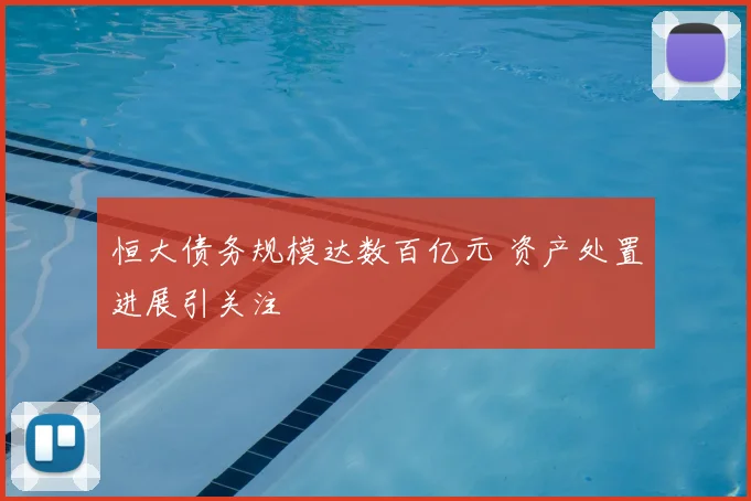 恒大债务规模达数百亿元 资产处置进展引关注