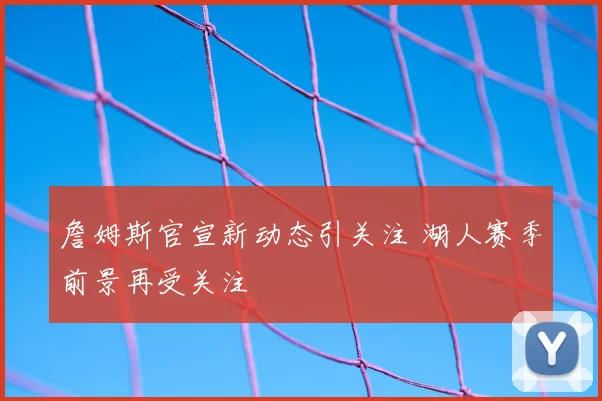 詹姆斯官宣新动态引关注 湖人赛季前景再受关注