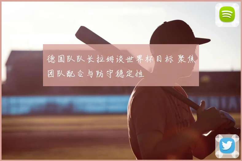 德国队队长拉姆谈世界杯目标 聚焦团队配合与防守稳定性