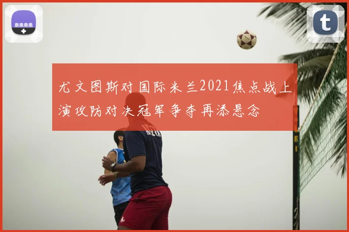 尤文图斯对国际米兰2021焦点战上演攻防对决冠军争夺再添悬念
