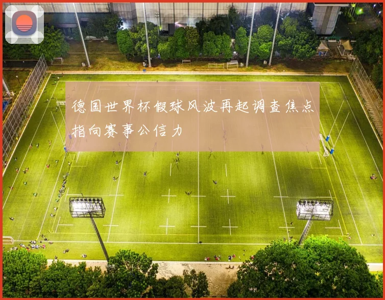 德国世界杯假球风波再起调查焦点指向赛事公信力