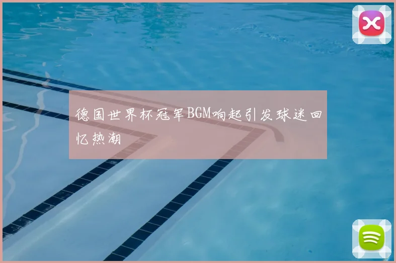 德国世界杯冠军BGM响起引发球迷回忆热潮