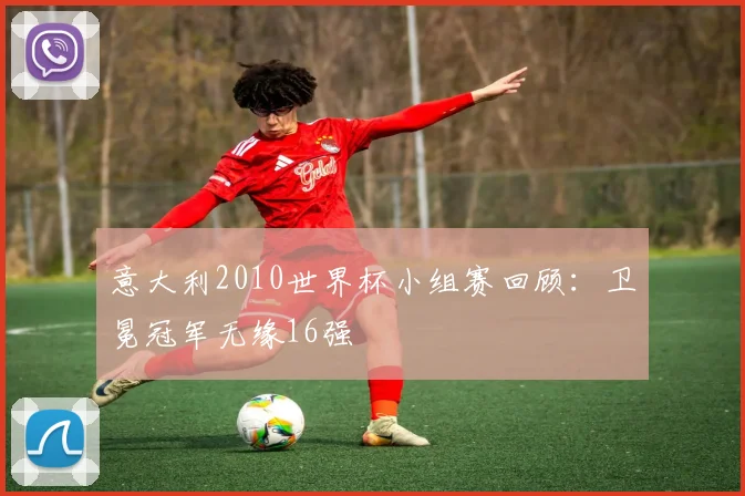 意大利2010世界杯小组赛回顾：卫冕冠军无缘16强