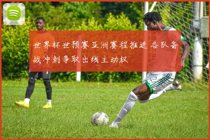 世界杯世预赛亚洲赛程推进 各队备战冲刺争取出线主动权