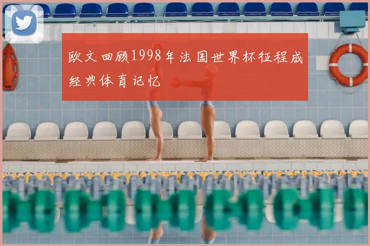 欧文回顾1998年法国世界杯征程成经典体育记忆