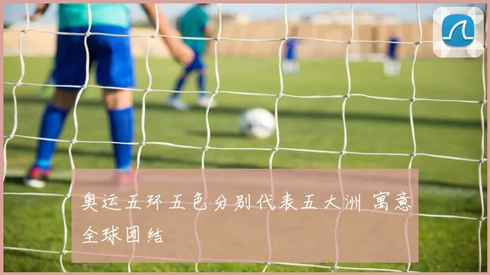奥运五环五色分别代表五大洲 寓意全球团结