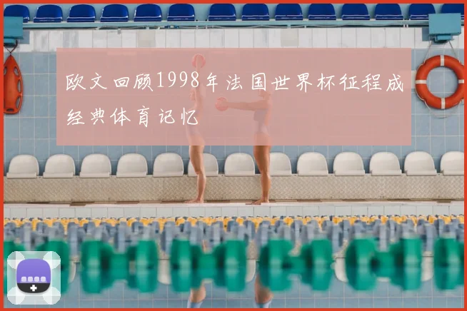 欧文回顾1998年法国世界杯征程成经典体育记忆