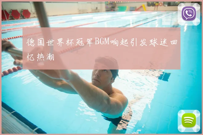 德国世界杯冠军BGM响起引发球迷回忆热潮