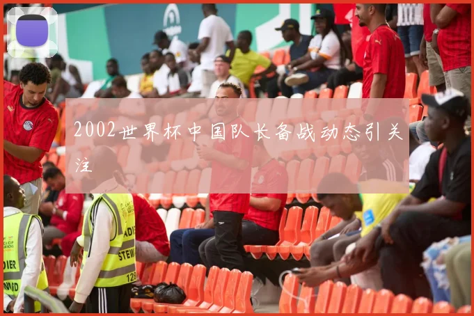2002世界杯中国队长备战动态引关注