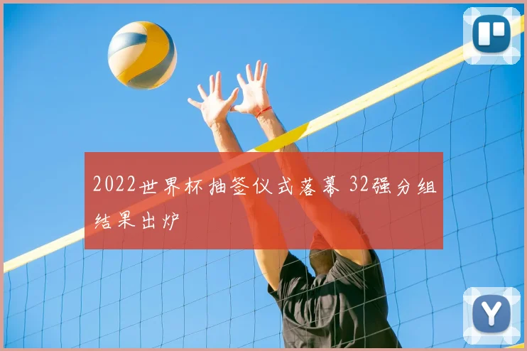 2022世界杯抽签仪式落幕 32强分组结果出炉