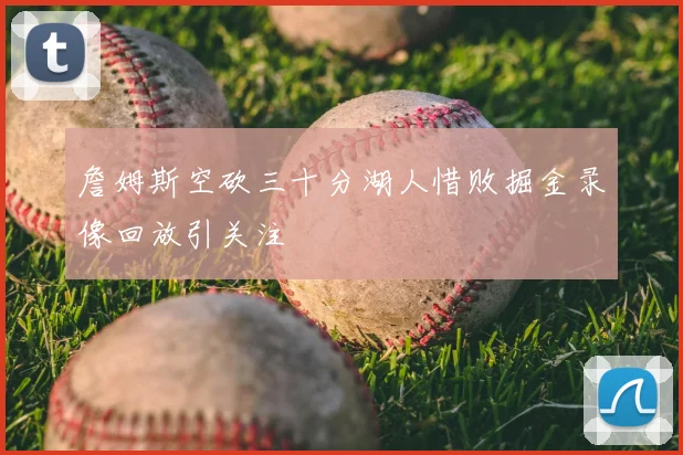 詹姆斯空砍三十分湖人惜败掘金录像回放引关注