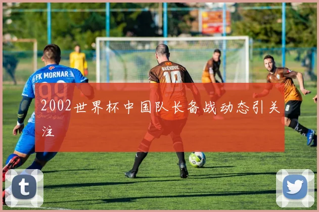 2002世界杯中国队长备战动态引关注