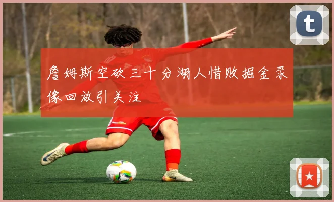 詹姆斯空砍三十分湖人惜败掘金录像回放引关注