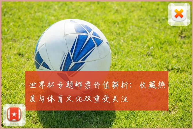 世界杯专题邮票价值解析：收藏热度与体育文化双重受关注