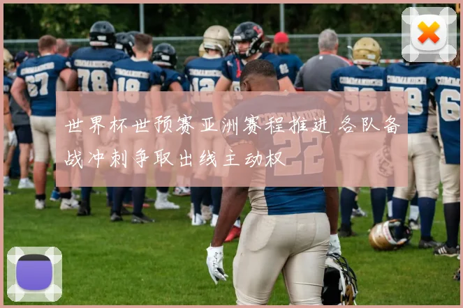 世界杯世预赛亚洲赛程推进 各队备战冲刺争取出线主动权